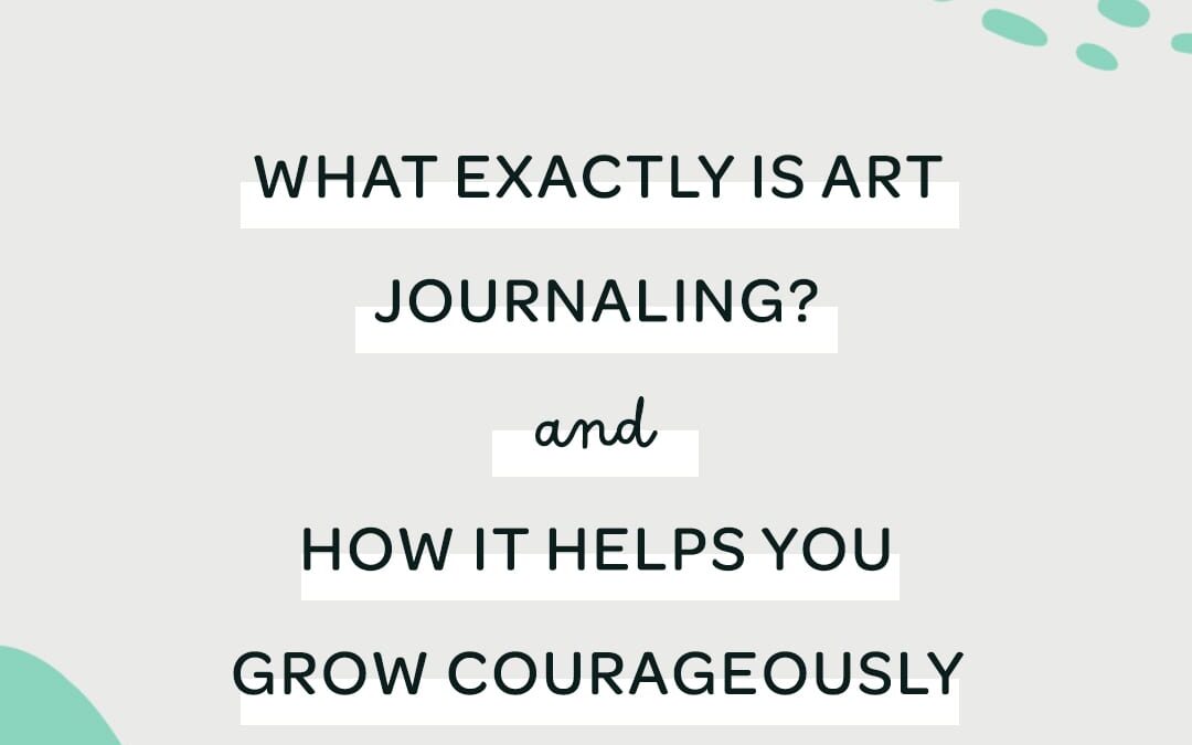 What Is Art Journaling? And How It Helps You Grow Courageously as an Artist